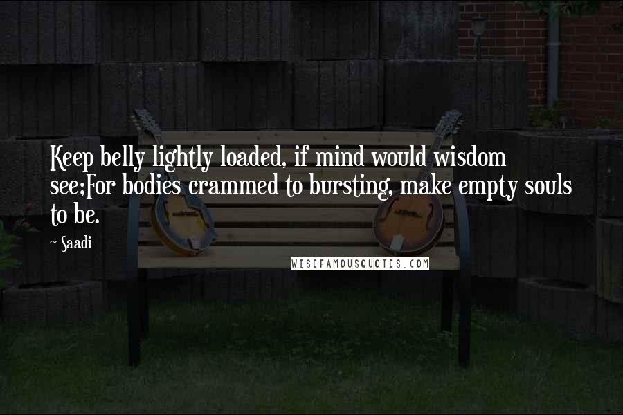 Saadi Quotes: Keep belly lightly loaded, if mind would wisdom see;For bodies crammed to bursting, make empty souls to be.