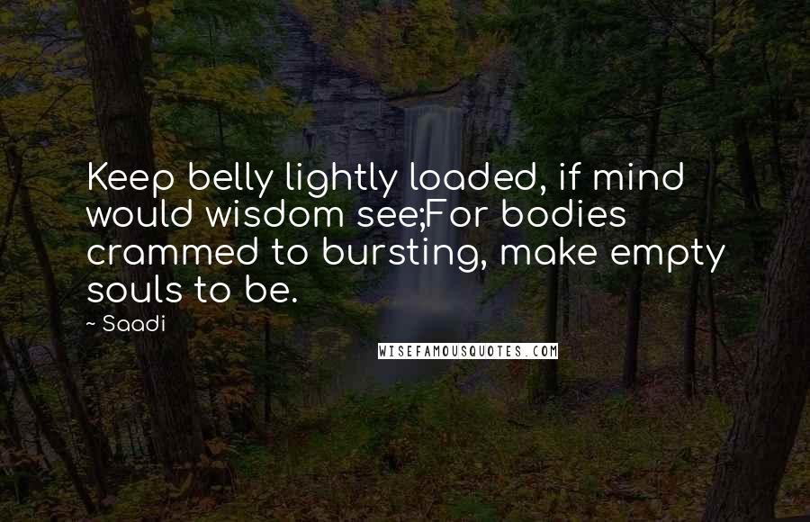 Saadi Quotes: Keep belly lightly loaded, if mind would wisdom see;For bodies crammed to bursting, make empty souls to be.