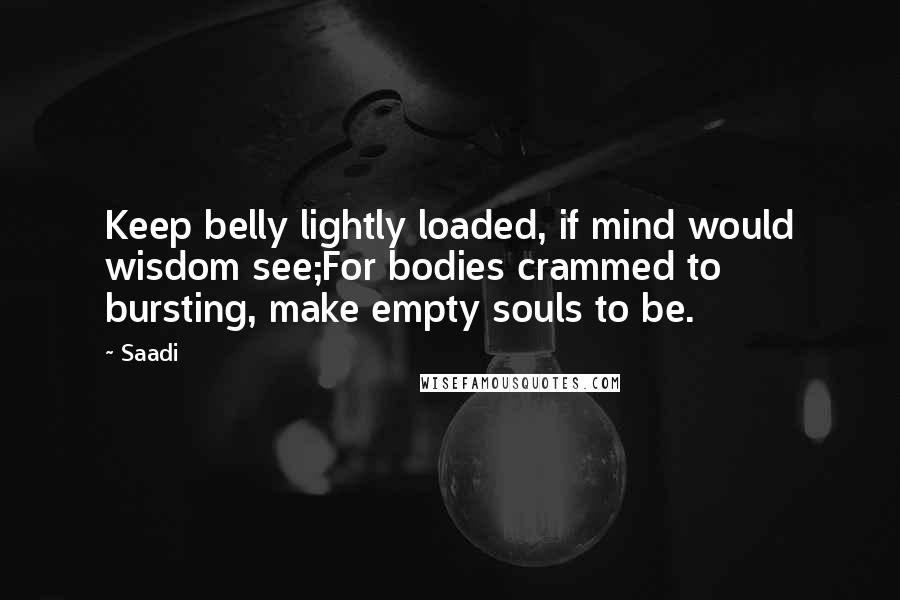 Saadi Quotes: Keep belly lightly loaded, if mind would wisdom see;For bodies crammed to bursting, make empty souls to be.