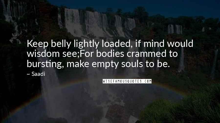 Saadi Quotes: Keep belly lightly loaded, if mind would wisdom see;For bodies crammed to bursting, make empty souls to be.