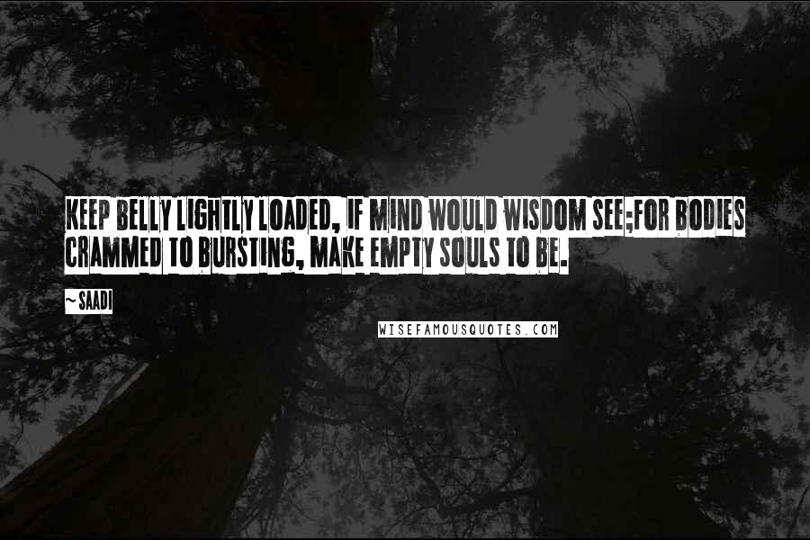 Saadi Quotes: Keep belly lightly loaded, if mind would wisdom see;For bodies crammed to bursting, make empty souls to be.