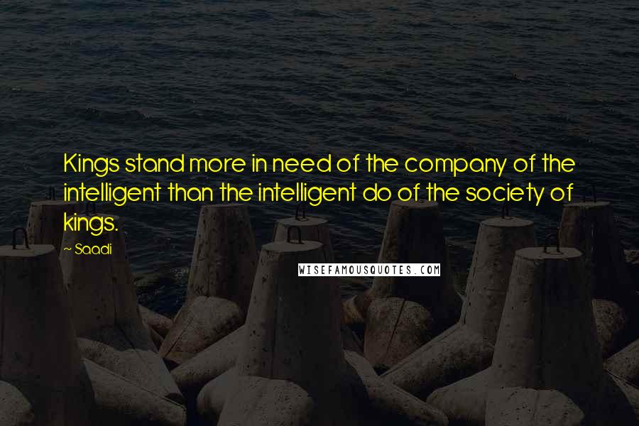 Saadi Quotes: Kings stand more in need of the company of the intelligent than the intelligent do of the society of kings.
