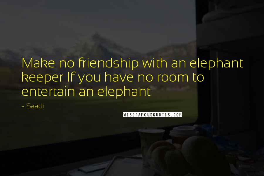 Saadi Quotes: Make no friendship with an elephant keeper If you have no room to entertain an elephant