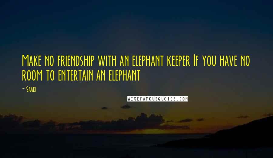 Saadi Quotes: Make no friendship with an elephant keeper If you have no room to entertain an elephant