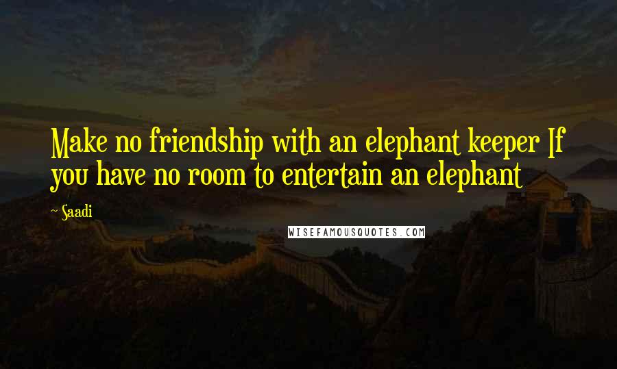 Saadi Quotes: Make no friendship with an elephant keeper If you have no room to entertain an elephant