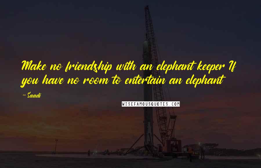 Saadi Quotes: Make no friendship with an elephant keeper If you have no room to entertain an elephant