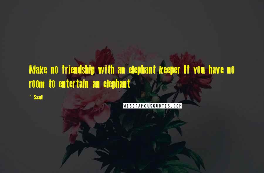 Saadi Quotes: Make no friendship with an elephant keeper If you have no room to entertain an elephant