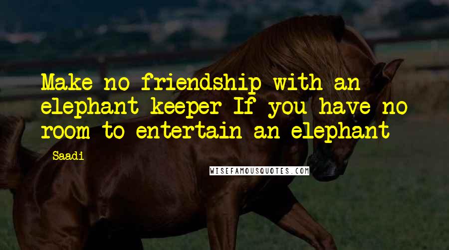 Saadi Quotes: Make no friendship with an elephant keeper If you have no room to entertain an elephant