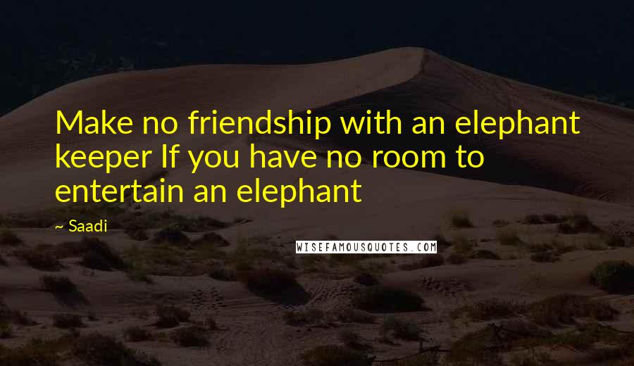 Saadi Quotes: Make no friendship with an elephant keeper If you have no room to entertain an elephant