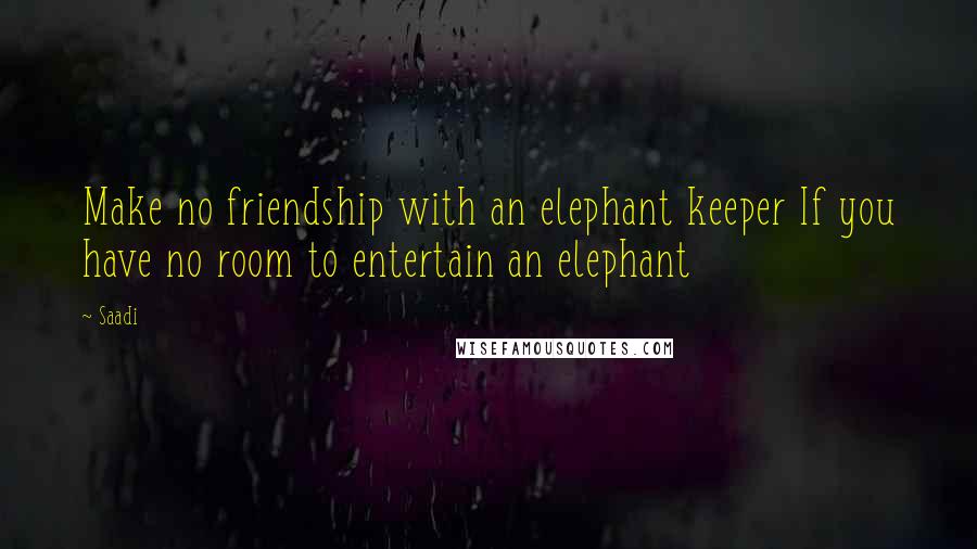 Saadi Quotes: Make no friendship with an elephant keeper If you have no room to entertain an elephant