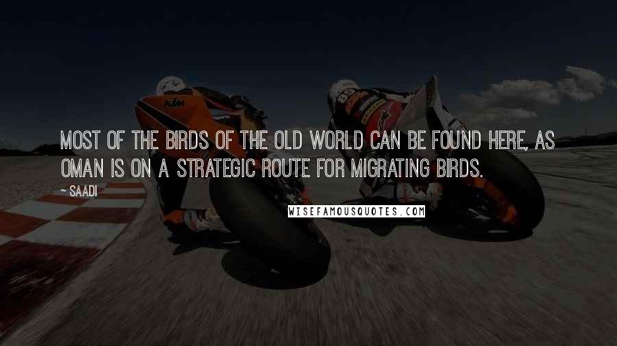 Saadi Quotes: Most of the birds of the Old World can be found here, as Oman is on a strategic route for migrating birds.