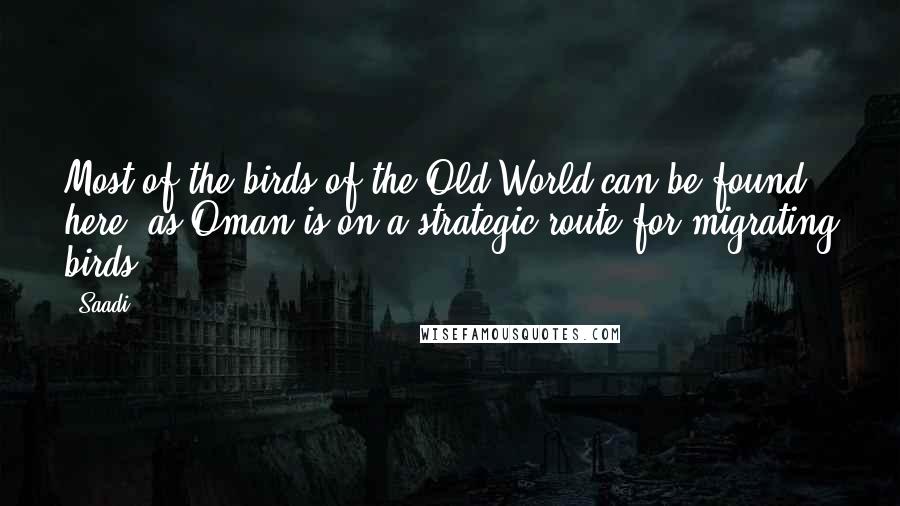 Saadi Quotes: Most of the birds of the Old World can be found here, as Oman is on a strategic route for migrating birds.