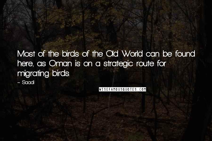 Saadi Quotes: Most of the birds of the Old World can be found here, as Oman is on a strategic route for migrating birds.