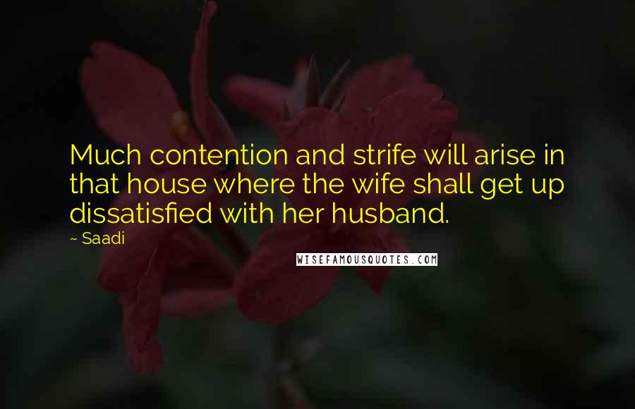 Saadi Quotes: Much contention and strife will arise in that house where the wife shall get up dissatisfied with her husband.