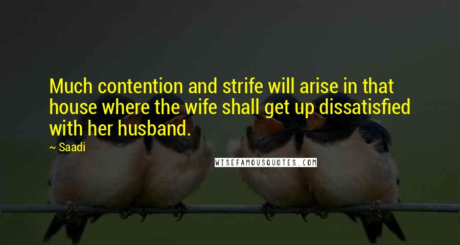 Saadi Quotes: Much contention and strife will arise in that house where the wife shall get up dissatisfied with her husband.