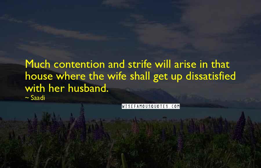 Saadi Quotes: Much contention and strife will arise in that house where the wife shall get up dissatisfied with her husband.