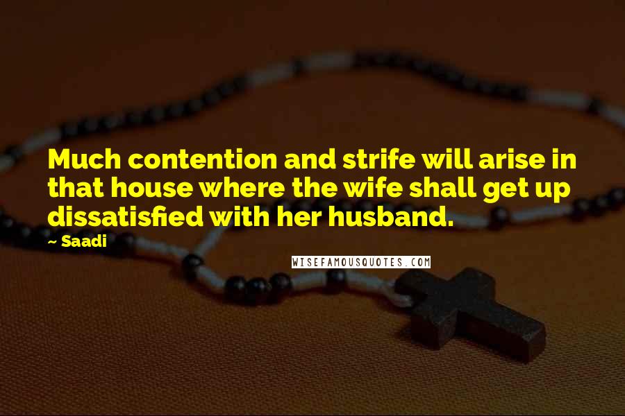 Saadi Quotes: Much contention and strife will arise in that house where the wife shall get up dissatisfied with her husband.