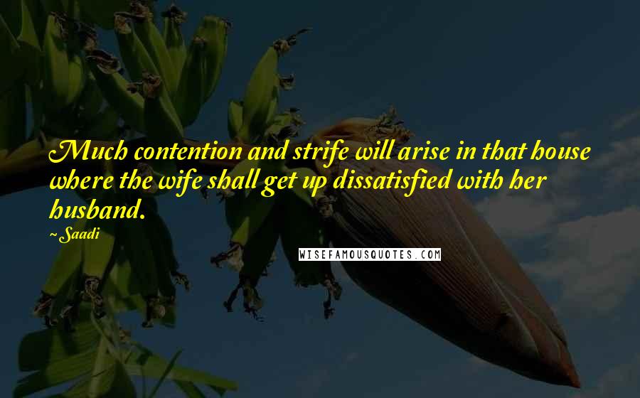 Saadi Quotes: Much contention and strife will arise in that house where the wife shall get up dissatisfied with her husband.