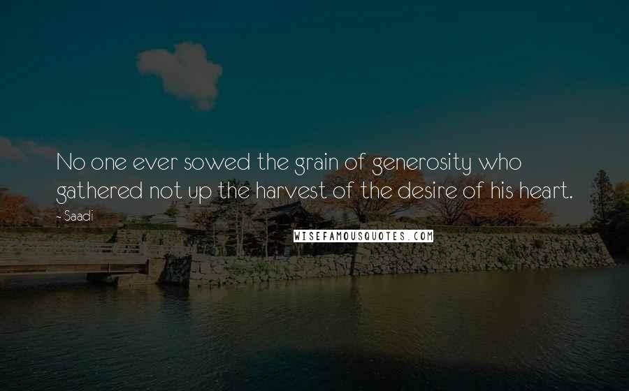 Saadi Quotes: No one ever sowed the grain of generosity who gathered not up the harvest of the desire of his heart.