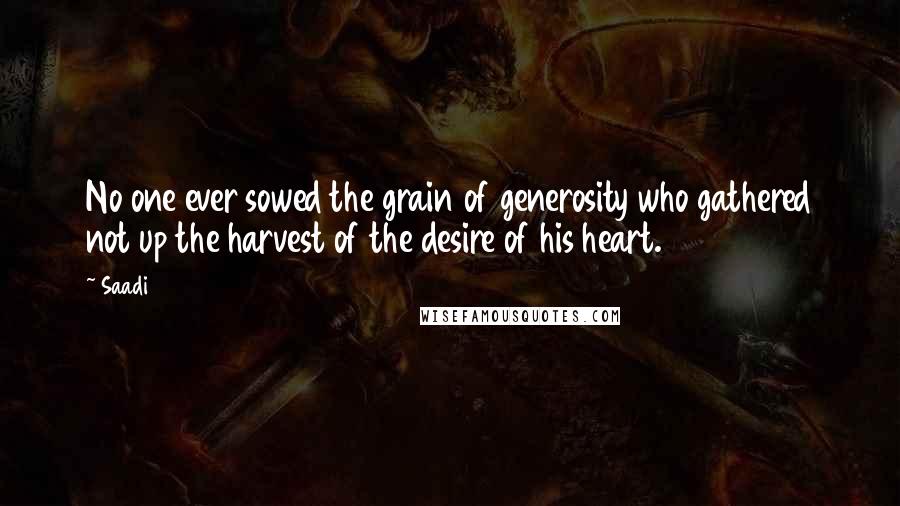 Saadi Quotes: No one ever sowed the grain of generosity who gathered not up the harvest of the desire of his heart.