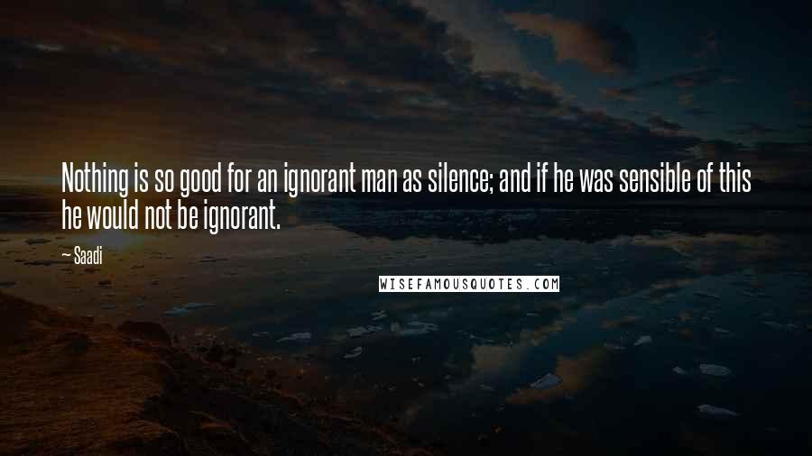 Saadi Quotes: Nothing is so good for an ignorant man as silence; and if he was sensible of this he would not be ignorant.