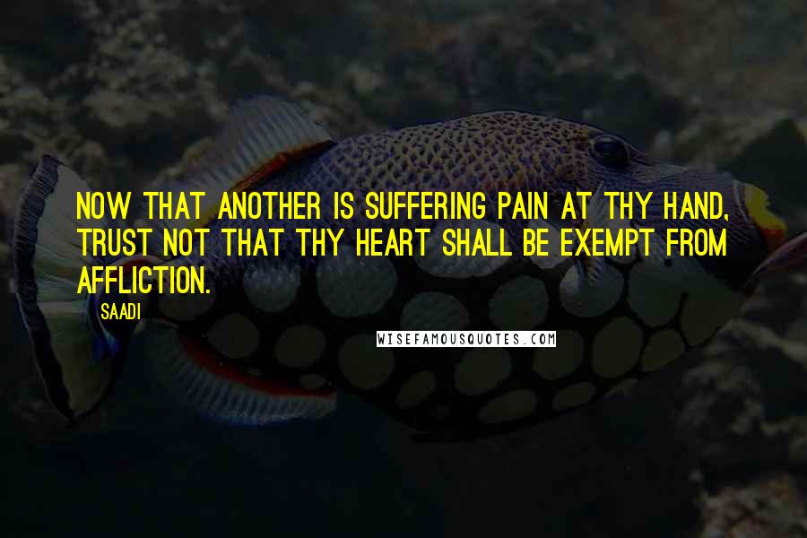 Saadi Quotes: Now that another is suffering pain at thy hand, trust not that thy heart shall be exempt from affliction.