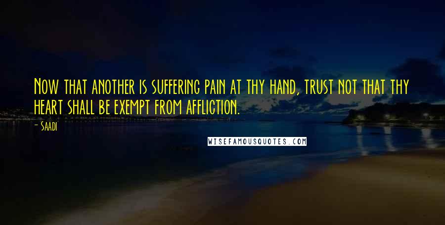 Saadi Quotes: Now that another is suffering pain at thy hand, trust not that thy heart shall be exempt from affliction.