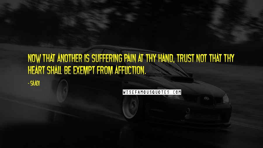 Saadi Quotes: Now that another is suffering pain at thy hand, trust not that thy heart shall be exempt from affliction.