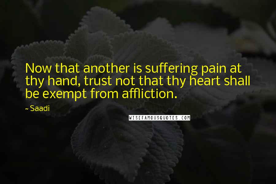 Saadi Quotes: Now that another is suffering pain at thy hand, trust not that thy heart shall be exempt from affliction.