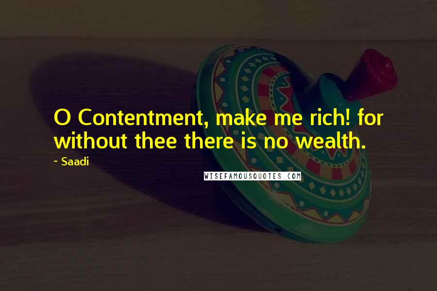 Saadi Quotes: O Contentment, make me rich! for without thee there is no wealth.