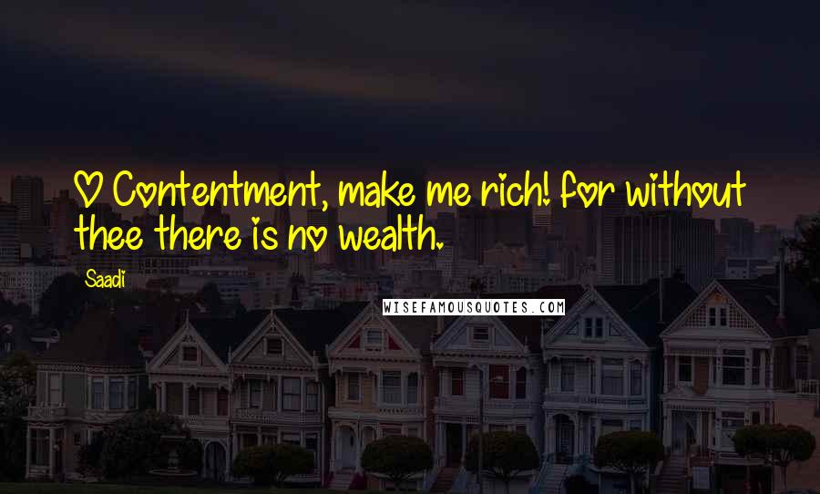 Saadi Quotes: O Contentment, make me rich! for without thee there is no wealth.