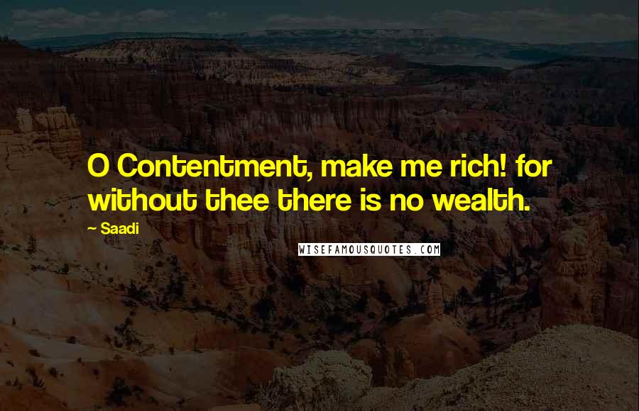 Saadi Quotes: O Contentment, make me rich! for without thee there is no wealth.