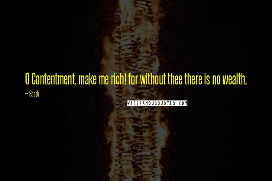 Saadi Quotes: O Contentment, make me rich! for without thee there is no wealth.