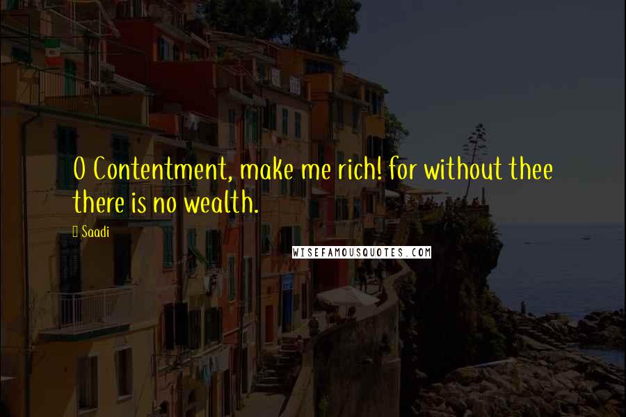 Saadi Quotes: O Contentment, make me rich! for without thee there is no wealth.