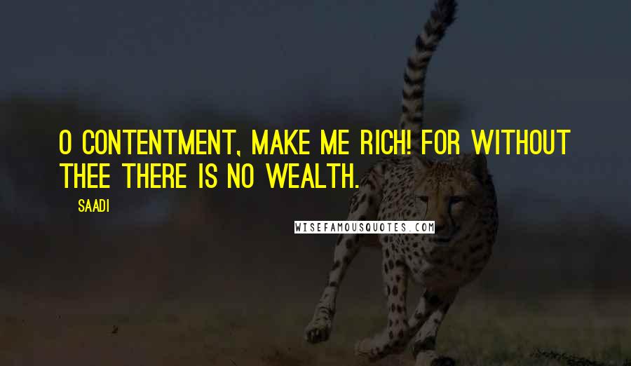 Saadi Quotes: O Contentment, make me rich! for without thee there is no wealth.