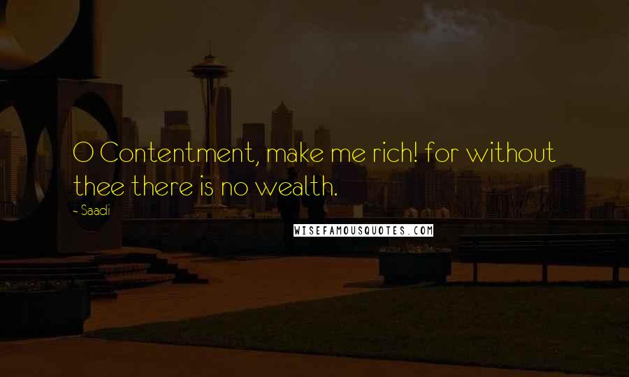 Saadi Quotes: O Contentment, make me rich! for without thee there is no wealth.