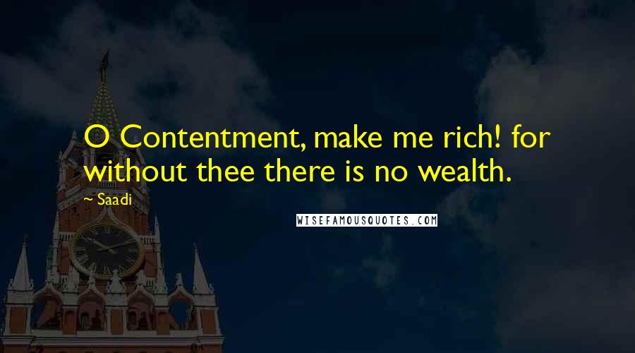 Saadi Quotes: O Contentment, make me rich! for without thee there is no wealth.