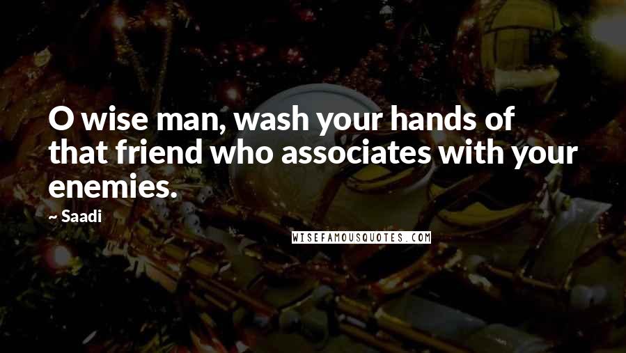 Saadi Quotes: O wise man, wash your hands of that friend who associates with your enemies.