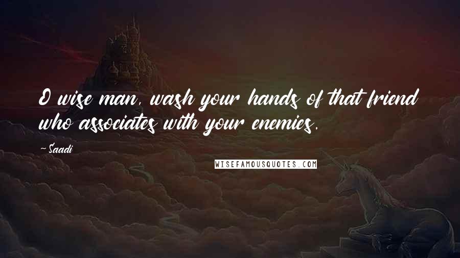 Saadi Quotes: O wise man, wash your hands of that friend who associates with your enemies.