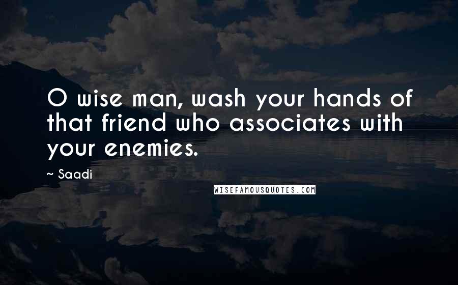 Saadi Quotes: O wise man, wash your hands of that friend who associates with your enemies.