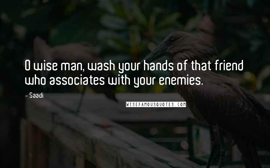 Saadi Quotes: O wise man, wash your hands of that friend who associates with your enemies.