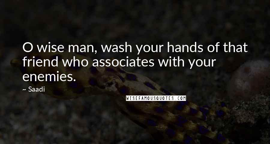 Saadi Quotes: O wise man, wash your hands of that friend who associates with your enemies.