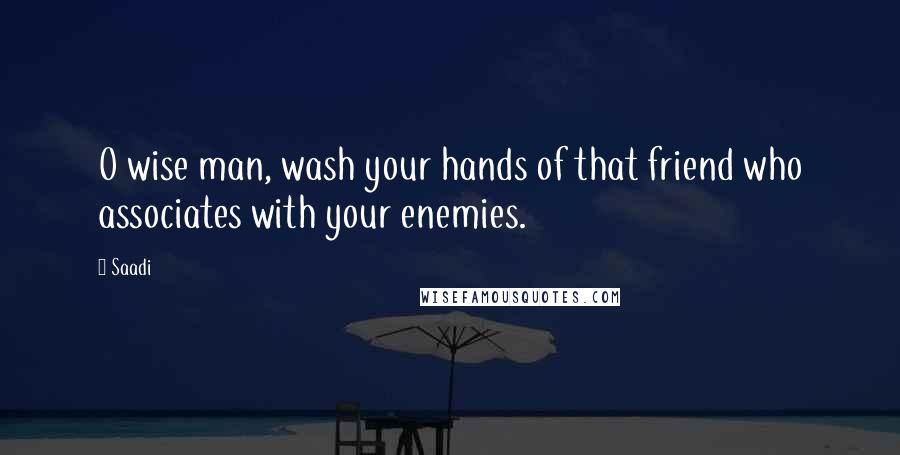 Saadi Quotes: O wise man, wash your hands of that friend who associates with your enemies.