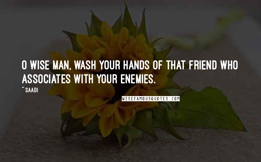 Saadi Quotes: O wise man, wash your hands of that friend who associates with your enemies.