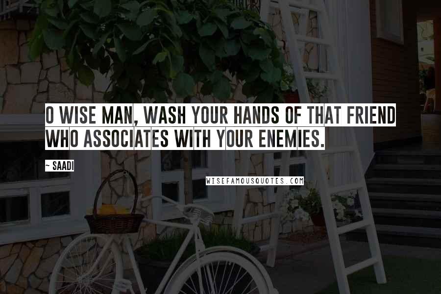 Saadi Quotes: O wise man, wash your hands of that friend who associates with your enemies.