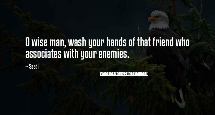 Saadi Quotes: O wise man, wash your hands of that friend who associates with your enemies.