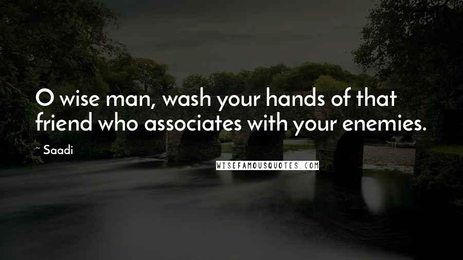 Saadi Quotes: O wise man, wash your hands of that friend who associates with your enemies.