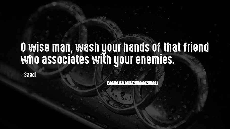 Saadi Quotes: O wise man, wash your hands of that friend who associates with your enemies.