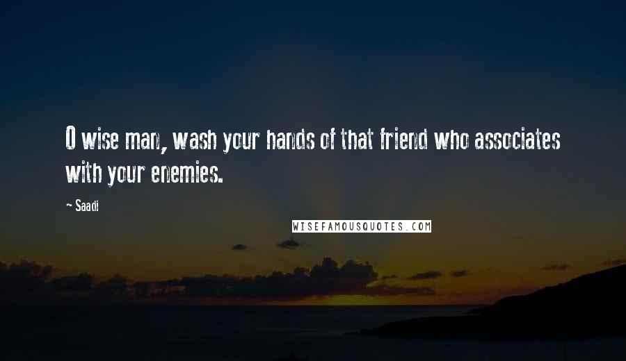 Saadi Quotes: O wise man, wash your hands of that friend who associates with your enemies.