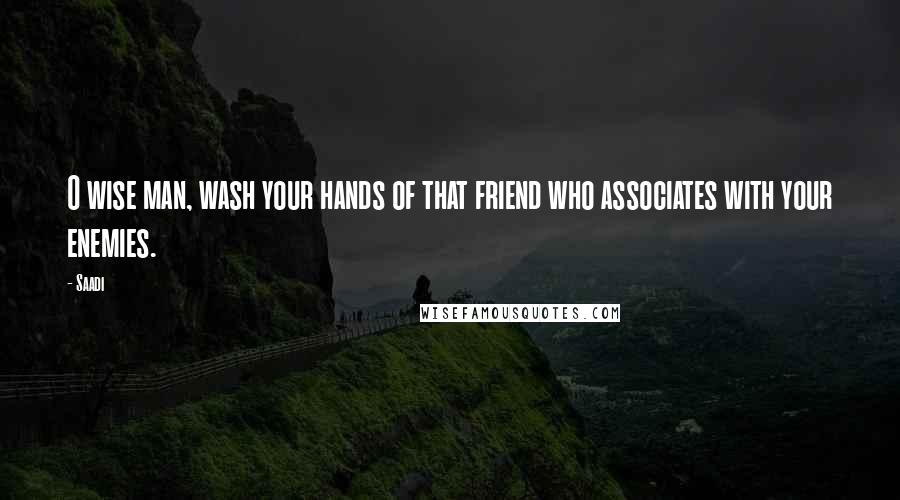 Saadi Quotes: O wise man, wash your hands of that friend who associates with your enemies.